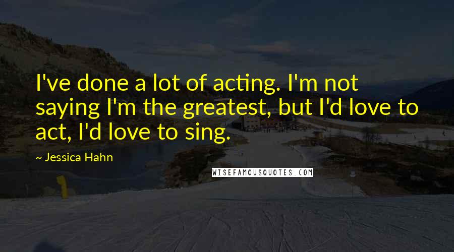 Jessica Hahn Quotes: I've done a lot of acting. I'm not saying I'm the greatest, but I'd love to act, I'd love to sing.