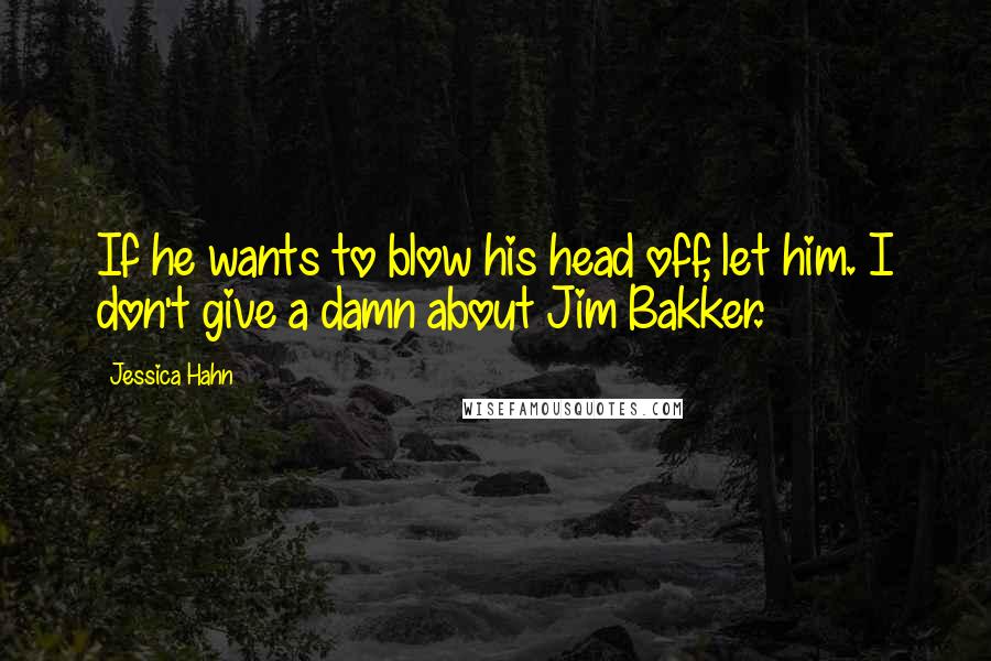 Jessica Hahn Quotes: If he wants to blow his head off, let him. I don't give a damn about Jim Bakker.