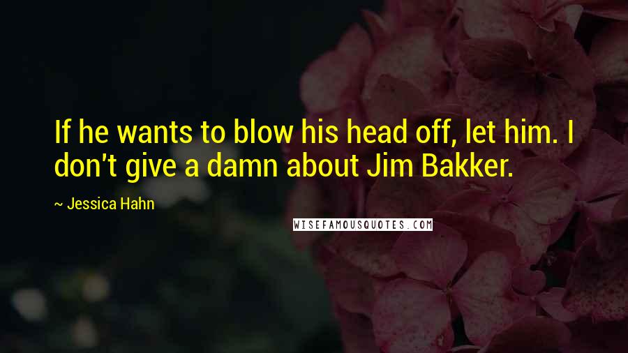 Jessica Hahn Quotes: If he wants to blow his head off, let him. I don't give a damn about Jim Bakker.