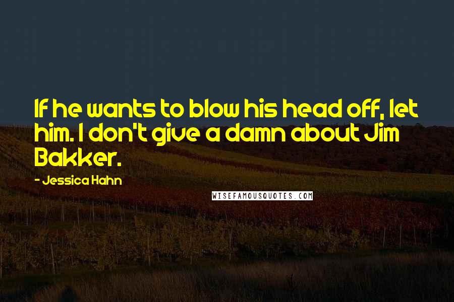 Jessica Hahn Quotes: If he wants to blow his head off, let him. I don't give a damn about Jim Bakker.