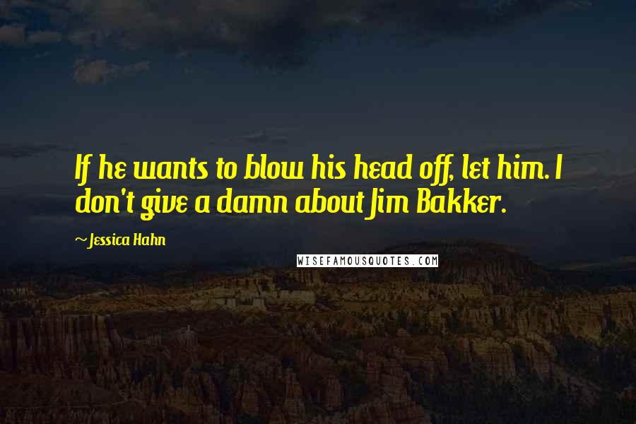 Jessica Hahn Quotes: If he wants to blow his head off, let him. I don't give a damn about Jim Bakker.