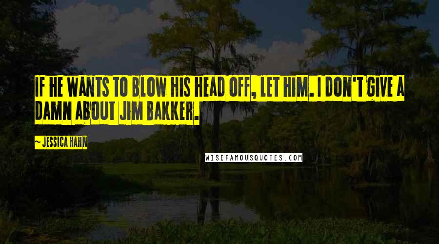 Jessica Hahn Quotes: If he wants to blow his head off, let him. I don't give a damn about Jim Bakker.