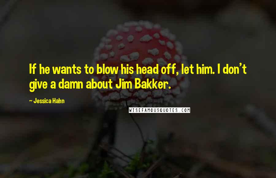 Jessica Hahn Quotes: If he wants to blow his head off, let him. I don't give a damn about Jim Bakker.