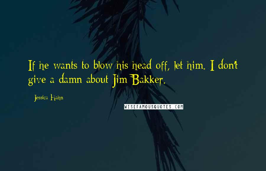 Jessica Hahn Quotes: If he wants to blow his head off, let him. I don't give a damn about Jim Bakker.