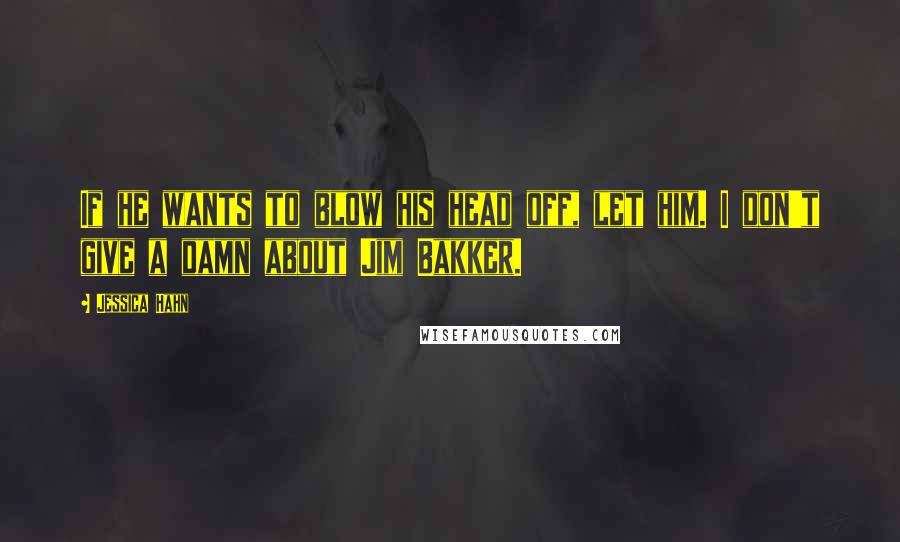 Jessica Hahn Quotes: If he wants to blow his head off, let him. I don't give a damn about Jim Bakker.