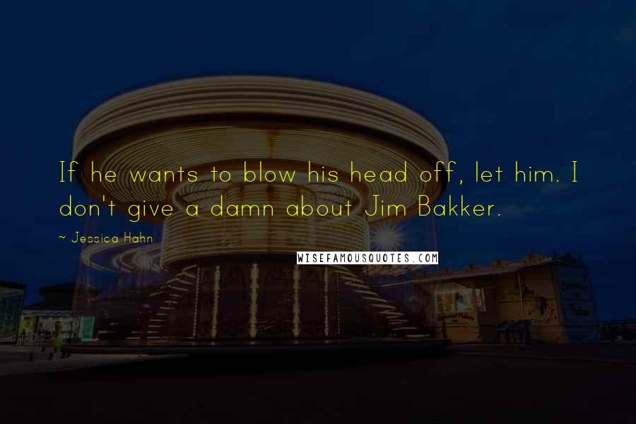 Jessica Hahn Quotes: If he wants to blow his head off, let him. I don't give a damn about Jim Bakker.