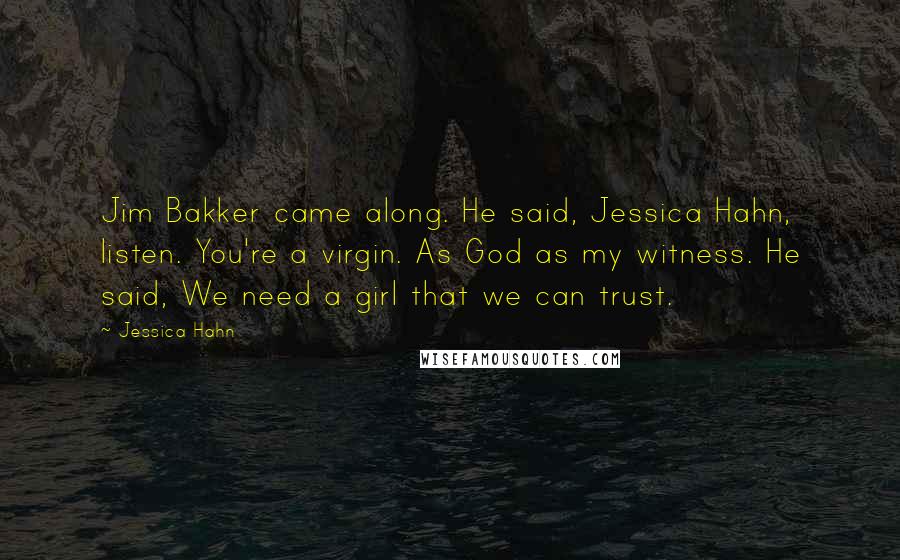 Jessica Hahn Quotes: Jim Bakker came along. He said, Jessica Hahn, listen. You're a virgin. As God as my witness. He said, We need a girl that we can trust.