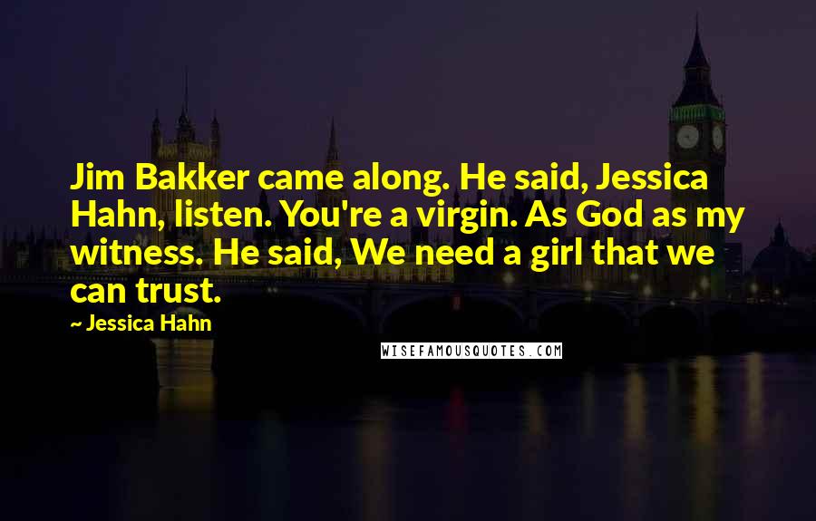 Jessica Hahn Quotes: Jim Bakker came along. He said, Jessica Hahn, listen. You're a virgin. As God as my witness. He said, We need a girl that we can trust.