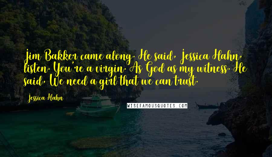 Jessica Hahn Quotes: Jim Bakker came along. He said, Jessica Hahn, listen. You're a virgin. As God as my witness. He said, We need a girl that we can trust.