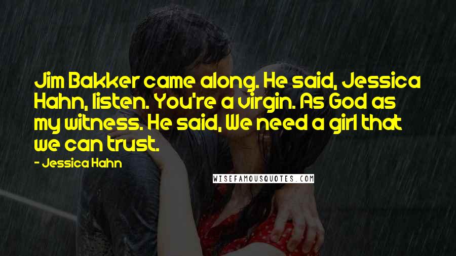 Jessica Hahn Quotes: Jim Bakker came along. He said, Jessica Hahn, listen. You're a virgin. As God as my witness. He said, We need a girl that we can trust.