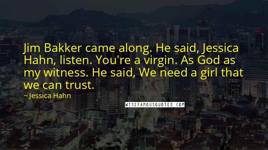 Jessica Hahn Quotes: Jim Bakker came along. He said, Jessica Hahn, listen. You're a virgin. As God as my witness. He said, We need a girl that we can trust.