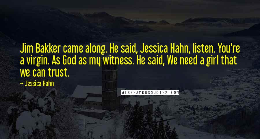 Jessica Hahn Quotes: Jim Bakker came along. He said, Jessica Hahn, listen. You're a virgin. As God as my witness. He said, We need a girl that we can trust.