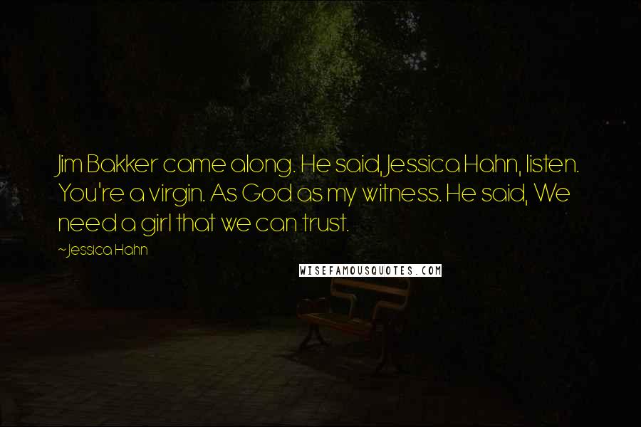 Jessica Hahn Quotes: Jim Bakker came along. He said, Jessica Hahn, listen. You're a virgin. As God as my witness. He said, We need a girl that we can trust.