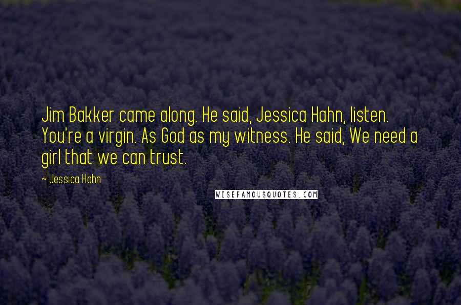 Jessica Hahn Quotes: Jim Bakker came along. He said, Jessica Hahn, listen. You're a virgin. As God as my witness. He said, We need a girl that we can trust.