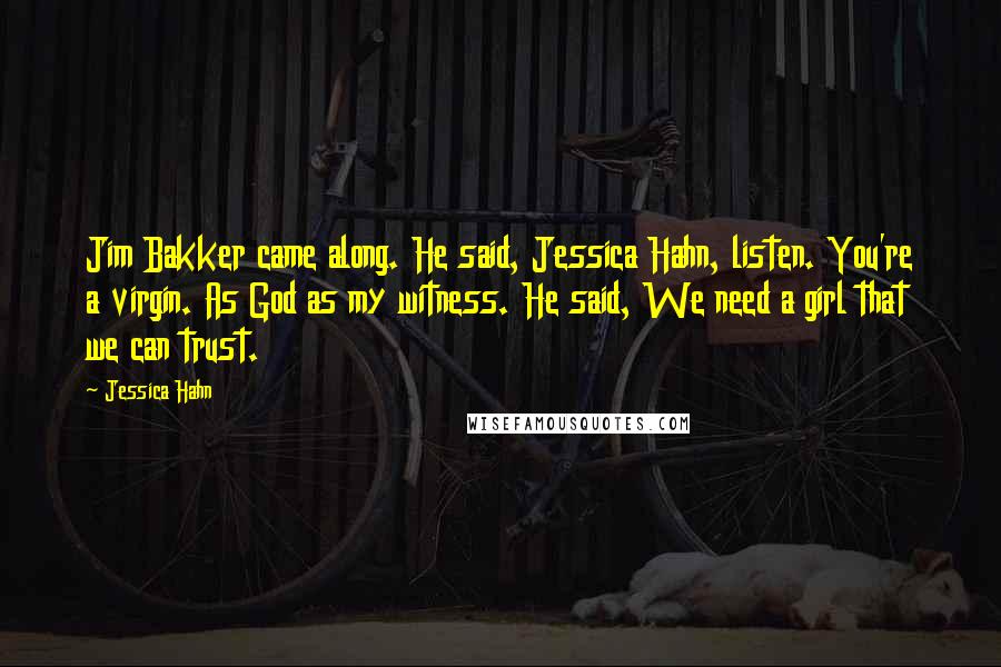 Jessica Hahn Quotes: Jim Bakker came along. He said, Jessica Hahn, listen. You're a virgin. As God as my witness. He said, We need a girl that we can trust.