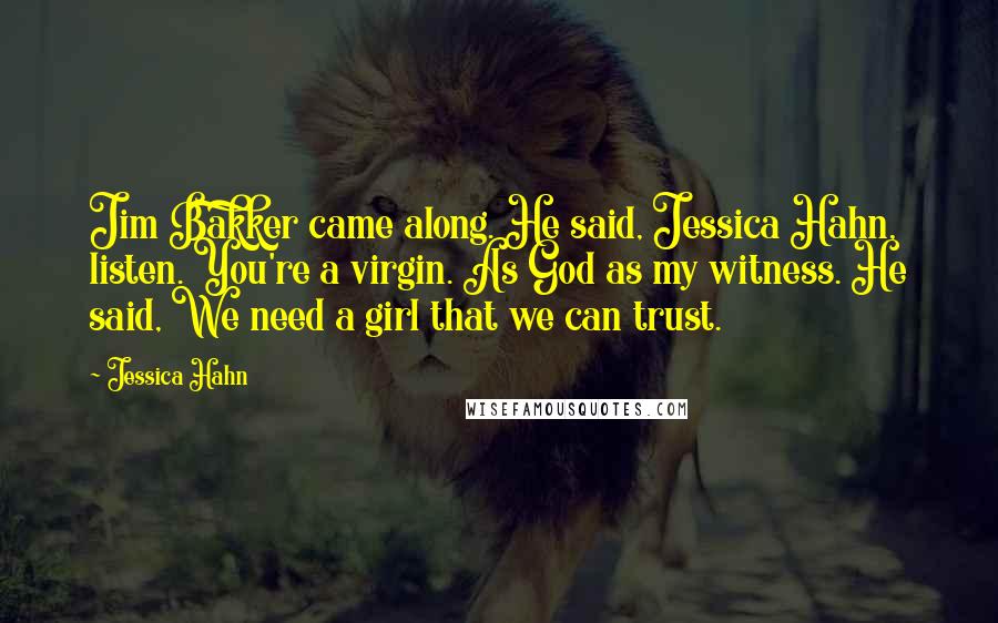 Jessica Hahn Quotes: Jim Bakker came along. He said, Jessica Hahn, listen. You're a virgin. As God as my witness. He said, We need a girl that we can trust.