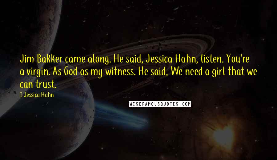 Jessica Hahn Quotes: Jim Bakker came along. He said, Jessica Hahn, listen. You're a virgin. As God as my witness. He said, We need a girl that we can trust.