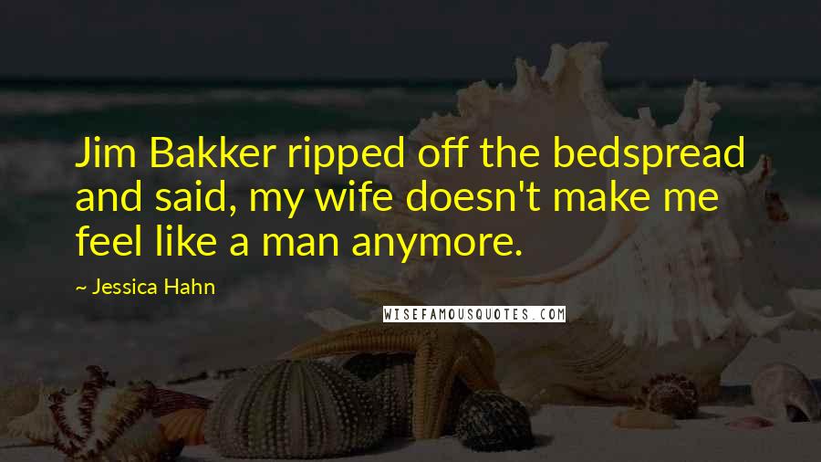 Jessica Hahn Quotes: Jim Bakker ripped off the bedspread and said, my wife doesn't make me feel like a man anymore.