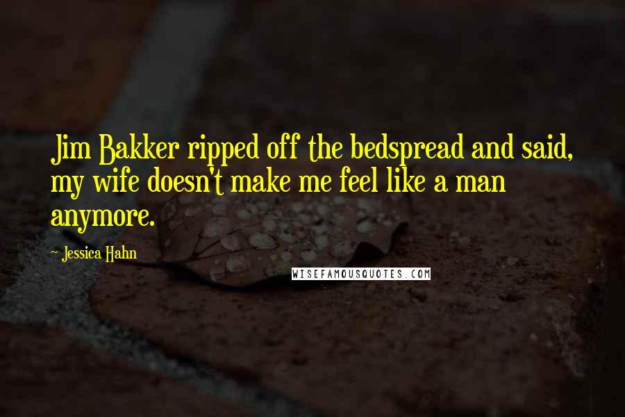 Jessica Hahn Quotes: Jim Bakker ripped off the bedspread and said, my wife doesn't make me feel like a man anymore.