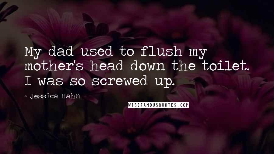 Jessica Hahn Quotes: My dad used to flush my mother's head down the toilet. I was so screwed up.