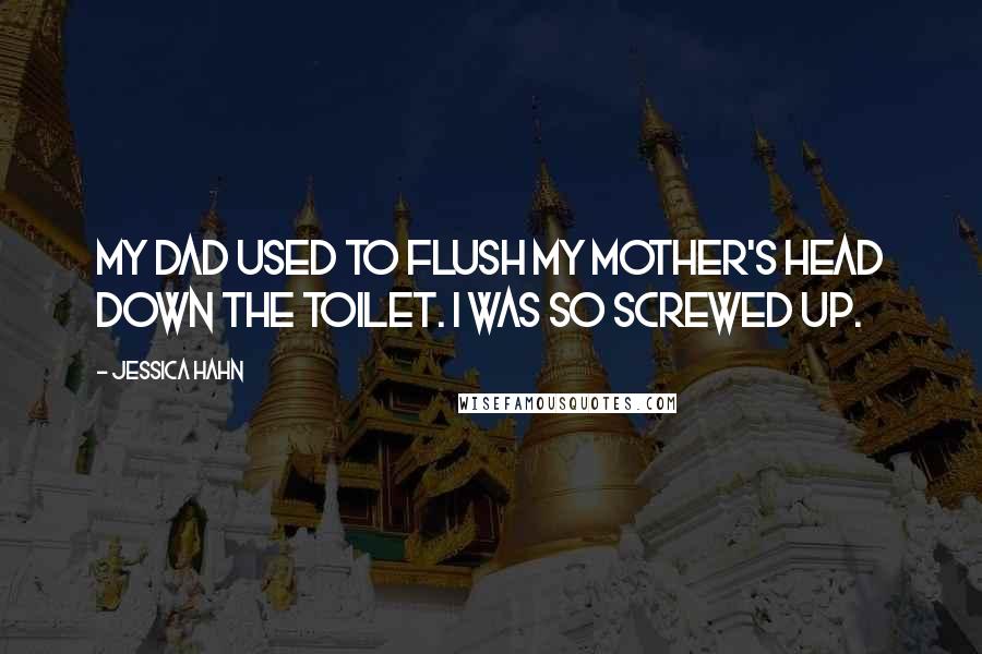 Jessica Hahn Quotes: My dad used to flush my mother's head down the toilet. I was so screwed up.