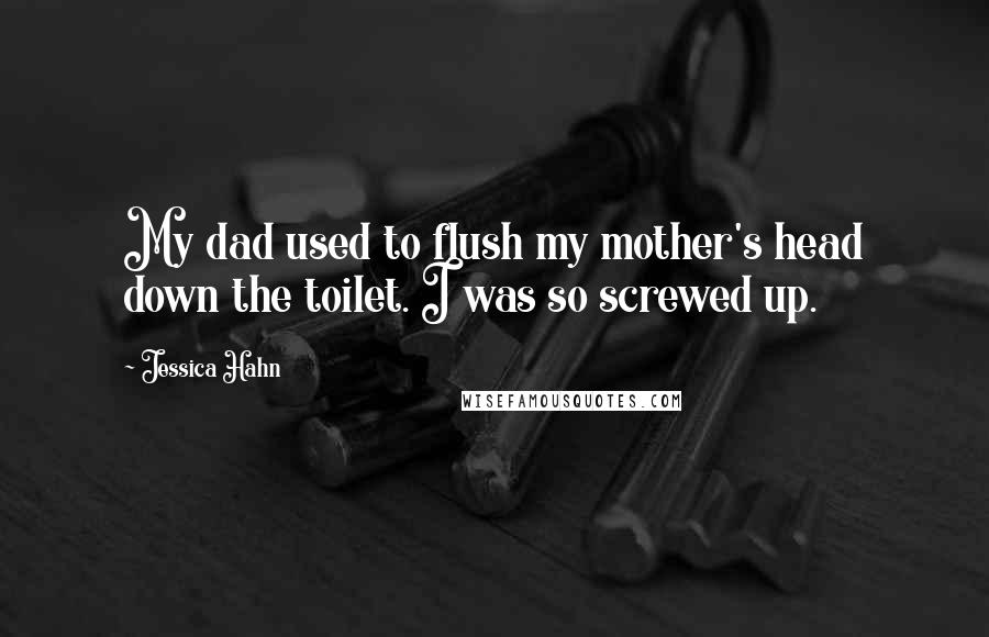 Jessica Hahn Quotes: My dad used to flush my mother's head down the toilet. I was so screwed up.