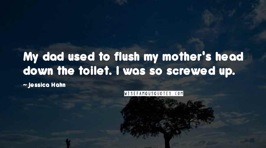 Jessica Hahn Quotes: My dad used to flush my mother's head down the toilet. I was so screwed up.