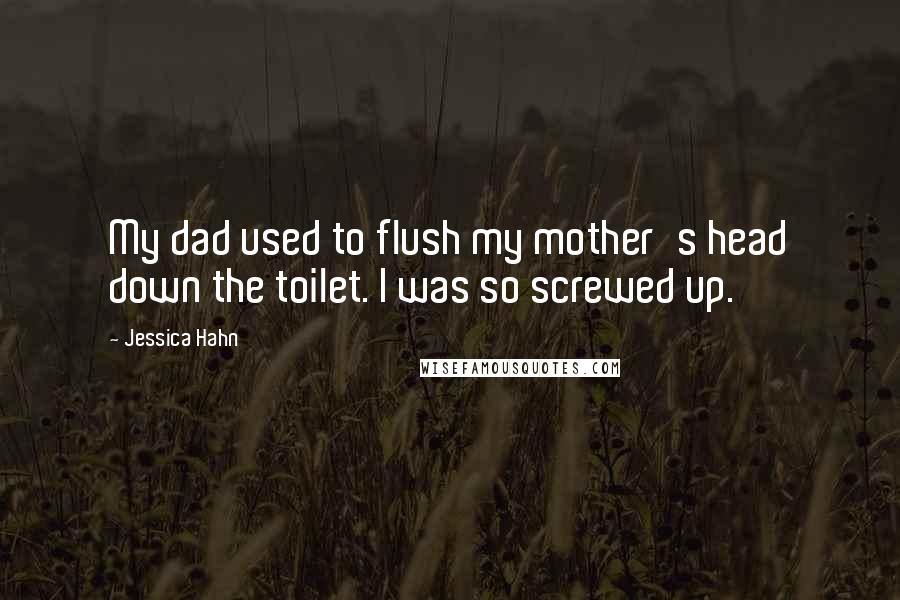 Jessica Hahn Quotes: My dad used to flush my mother's head down the toilet. I was so screwed up.