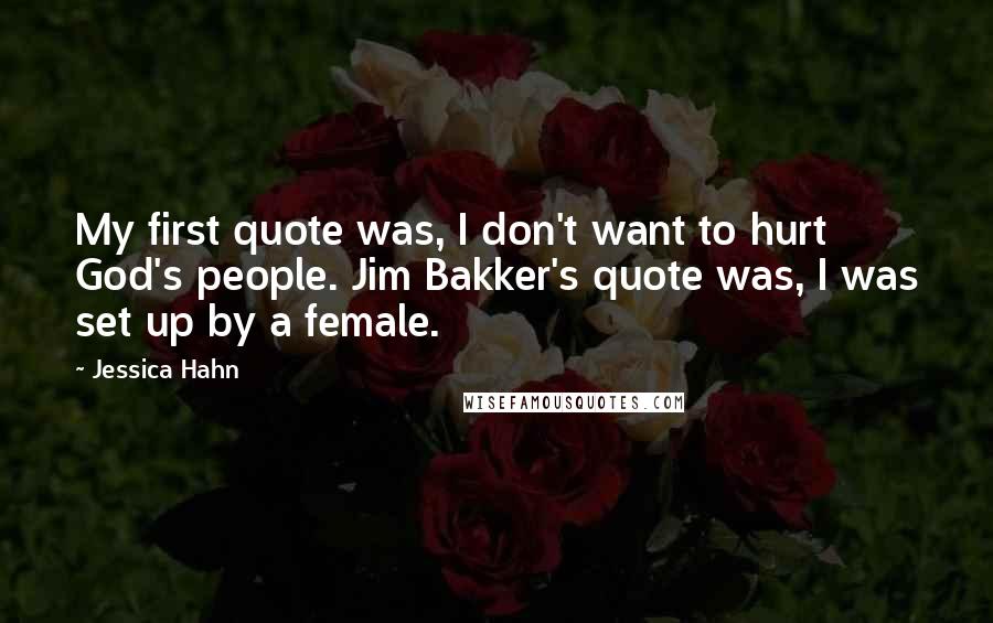 Jessica Hahn Quotes: My first quote was, I don't want to hurt God's people. Jim Bakker's quote was, I was set up by a female.