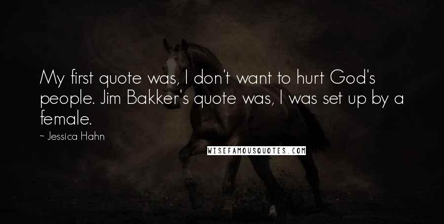 Jessica Hahn Quotes: My first quote was, I don't want to hurt God's people. Jim Bakker's quote was, I was set up by a female.