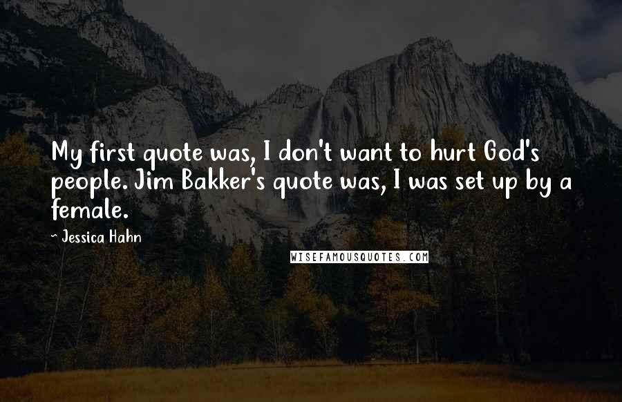 Jessica Hahn Quotes: My first quote was, I don't want to hurt God's people. Jim Bakker's quote was, I was set up by a female.
