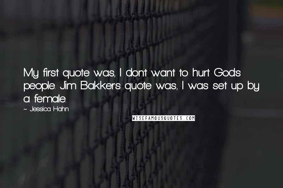 Jessica Hahn Quotes: My first quote was, I don't want to hurt God's people. Jim Bakker's quote was, I was set up by a female.