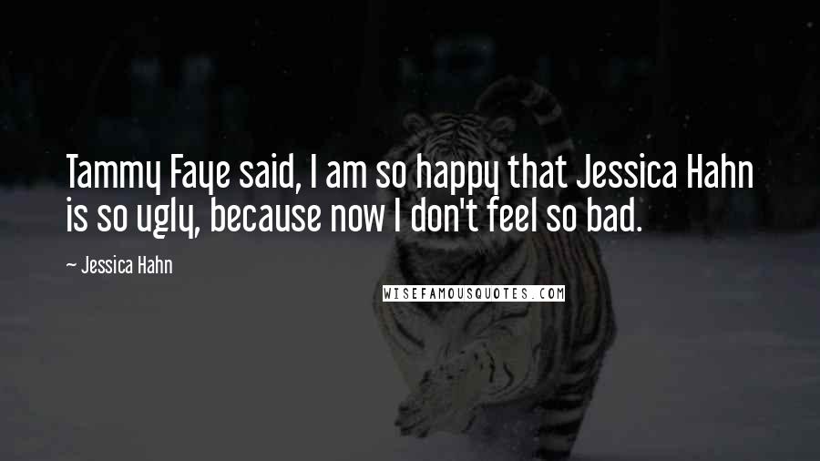 Jessica Hahn Quotes: Tammy Faye said, I am so happy that Jessica Hahn is so ugly, because now I don't feel so bad.