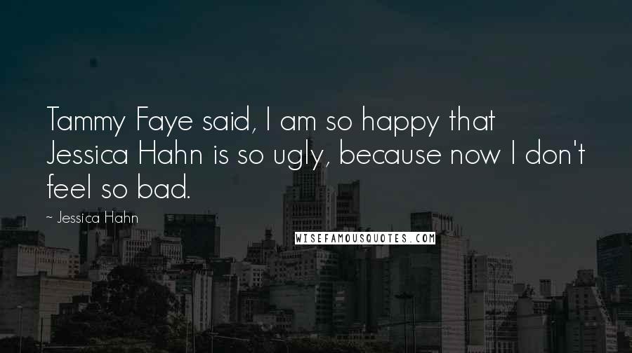 Jessica Hahn Quotes: Tammy Faye said, I am so happy that Jessica Hahn is so ugly, because now I don't feel so bad.