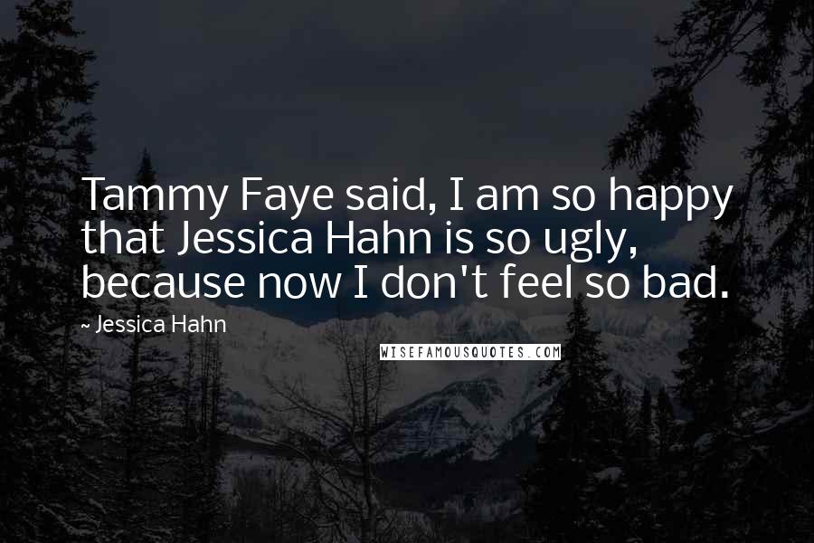 Jessica Hahn Quotes: Tammy Faye said, I am so happy that Jessica Hahn is so ugly, because now I don't feel so bad.
