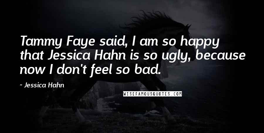 Jessica Hahn Quotes: Tammy Faye said, I am so happy that Jessica Hahn is so ugly, because now I don't feel so bad.