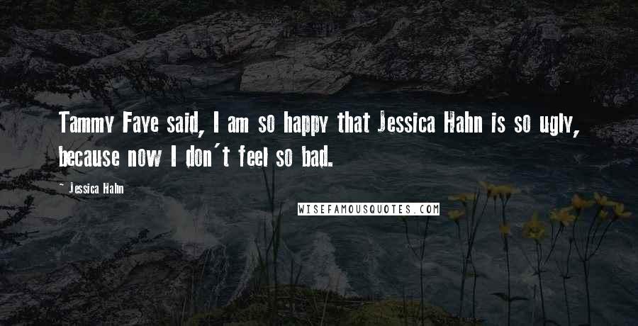 Jessica Hahn Quotes: Tammy Faye said, I am so happy that Jessica Hahn is so ugly, because now I don't feel so bad.