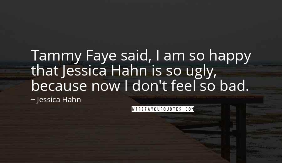 Jessica Hahn Quotes: Tammy Faye said, I am so happy that Jessica Hahn is so ugly, because now I don't feel so bad.
