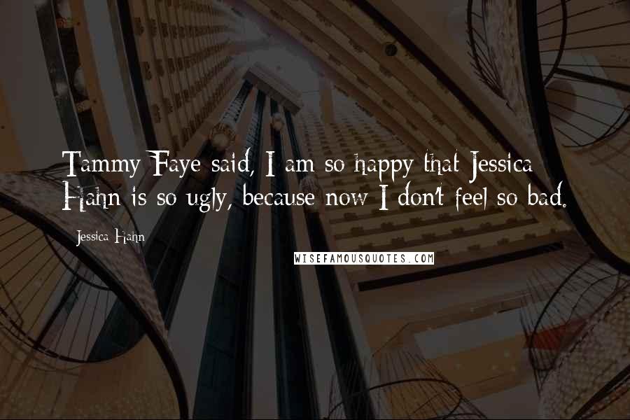 Jessica Hahn Quotes: Tammy Faye said, I am so happy that Jessica Hahn is so ugly, because now I don't feel so bad.