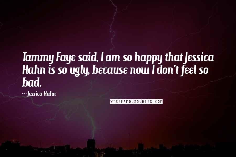 Jessica Hahn Quotes: Tammy Faye said, I am so happy that Jessica Hahn is so ugly, because now I don't feel so bad.