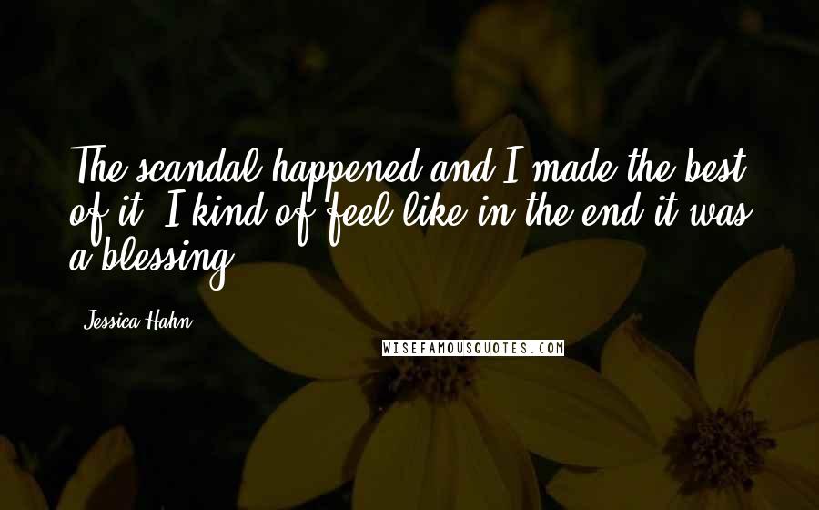 Jessica Hahn Quotes: The scandal happened and I made the best of it. I kind of feel like in the end it was a blessing.