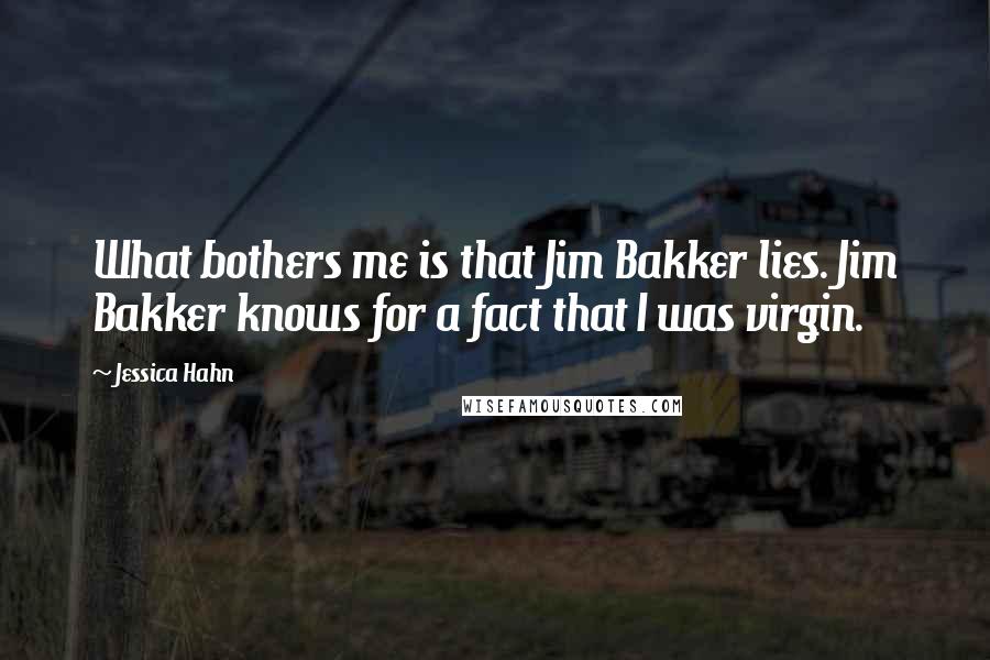 Jessica Hahn Quotes: What bothers me is that Jim Bakker lies. Jim Bakker knows for a fact that I was virgin.