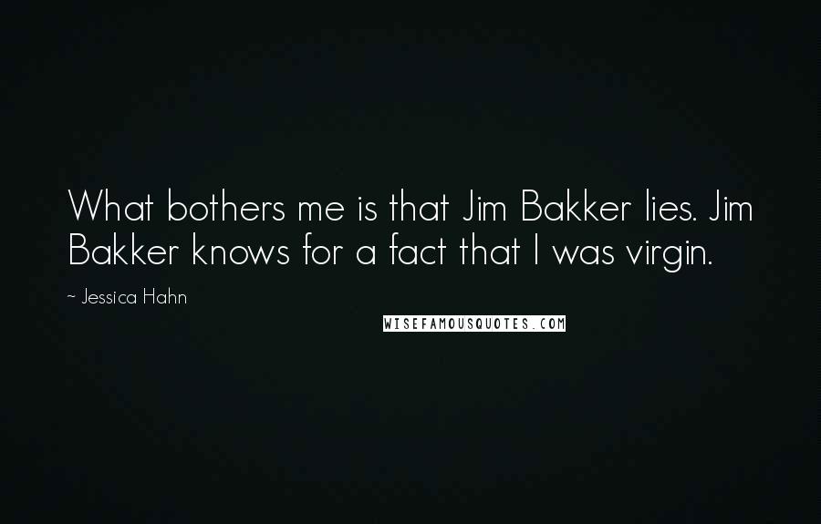 Jessica Hahn Quotes: What bothers me is that Jim Bakker lies. Jim Bakker knows for a fact that I was virgin.