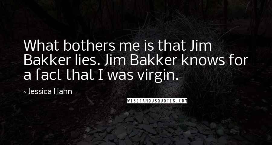 Jessica Hahn Quotes: What bothers me is that Jim Bakker lies. Jim Bakker knows for a fact that I was virgin.