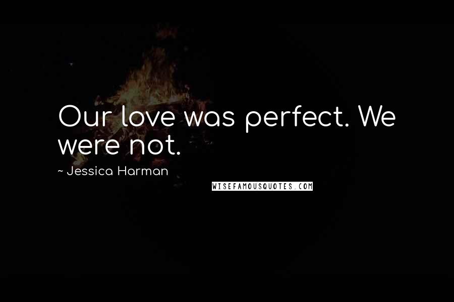 Jessica Harman Quotes: Our love was perfect. We were not.