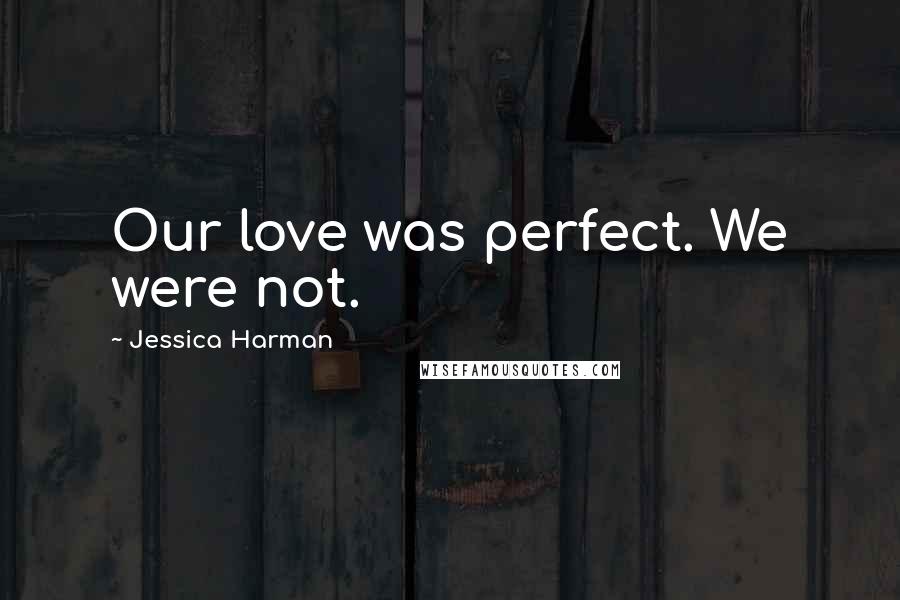 Jessica Harman Quotes: Our love was perfect. We were not.