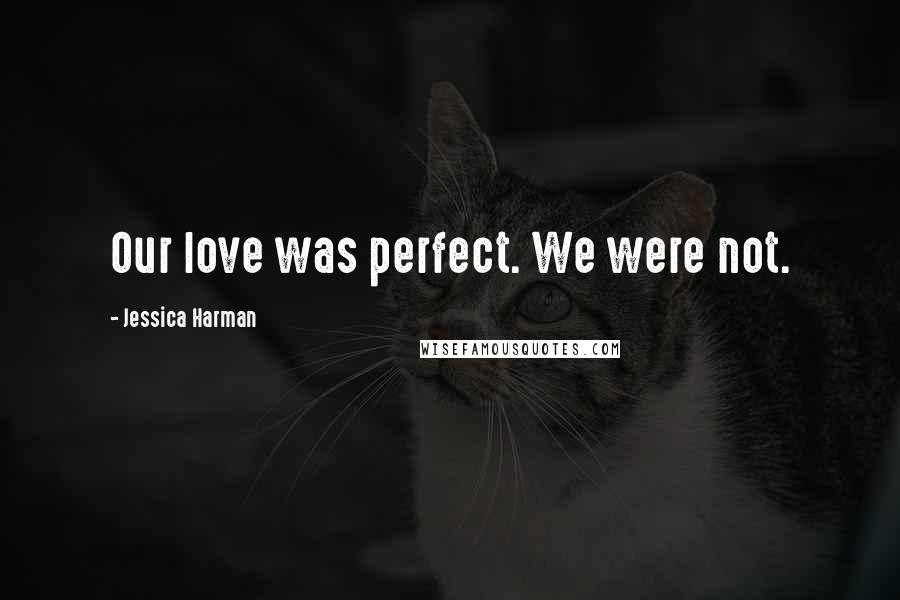 Jessica Harman Quotes: Our love was perfect. We were not.