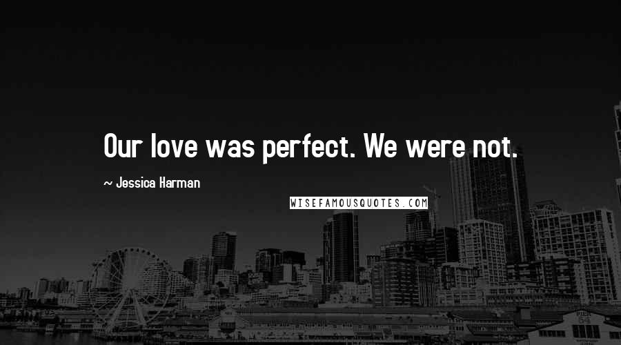 Jessica Harman Quotes: Our love was perfect. We were not.