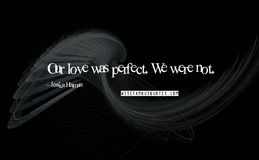Jessica Harman Quotes: Our love was perfect. We were not.