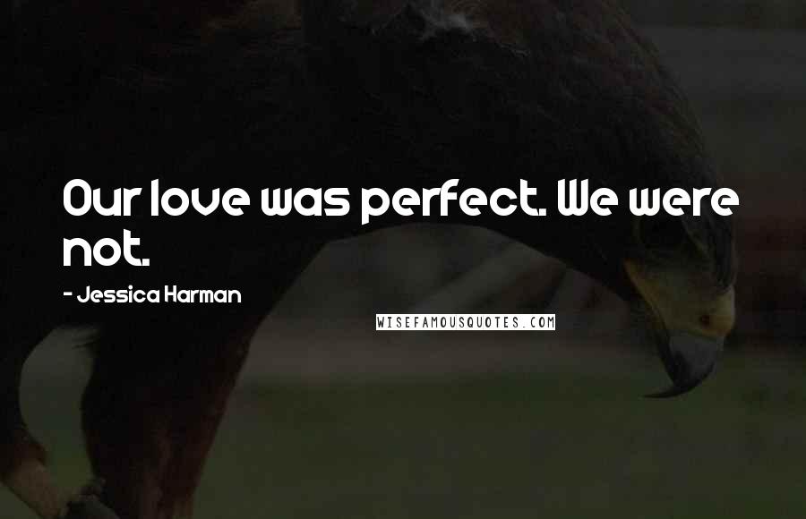 Jessica Harman Quotes: Our love was perfect. We were not.